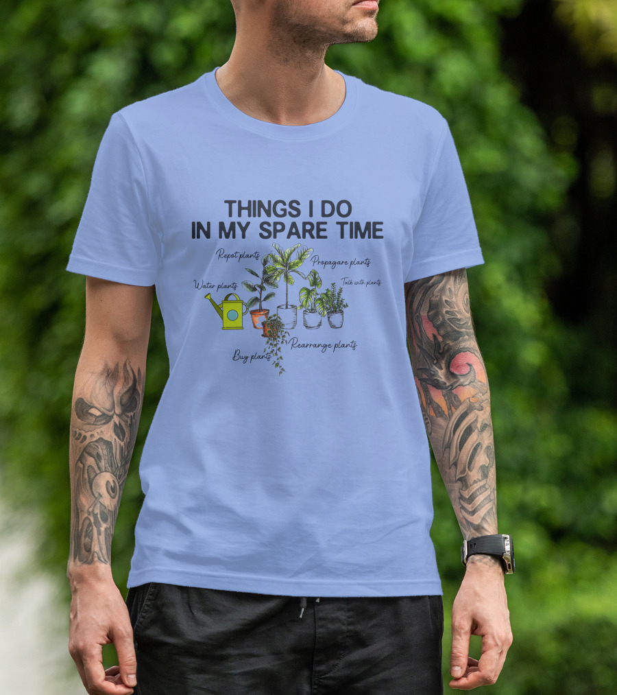THINGS I DO IN MY SPARE TIME Repot Water Propagate Talk With Buy Rearrange Plants T-Shirt