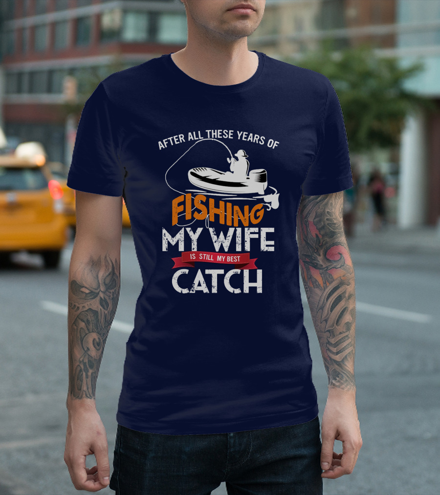 After All These Years Of Fishing My Wife Is Still My Best Catch With Fishing Boat And Angler T-Shirt