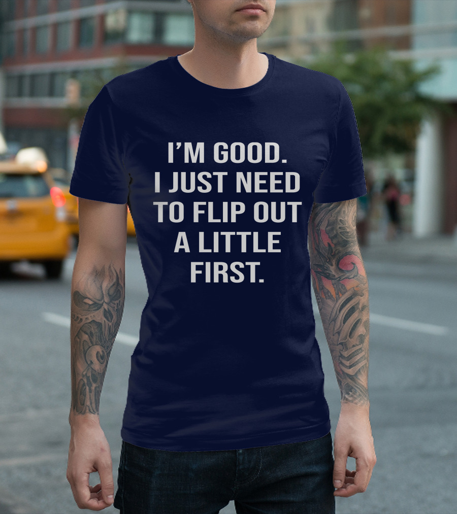 I'm Good I Just Need To Flip Out A Little First Mood T-Shirt