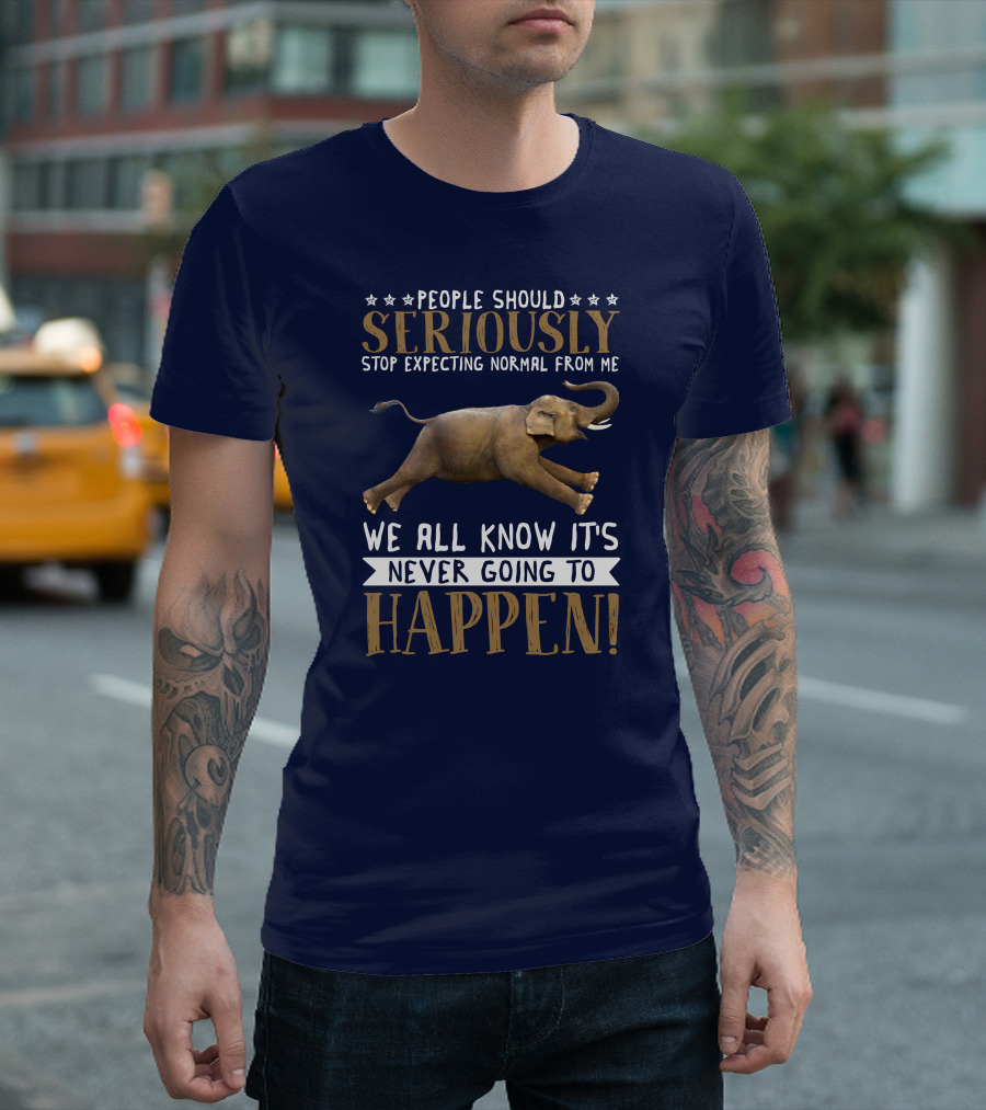 People Should Seriously Stop Expecting Normal from Me Elephant We All Know It's Never Going to Happen T-Shirt