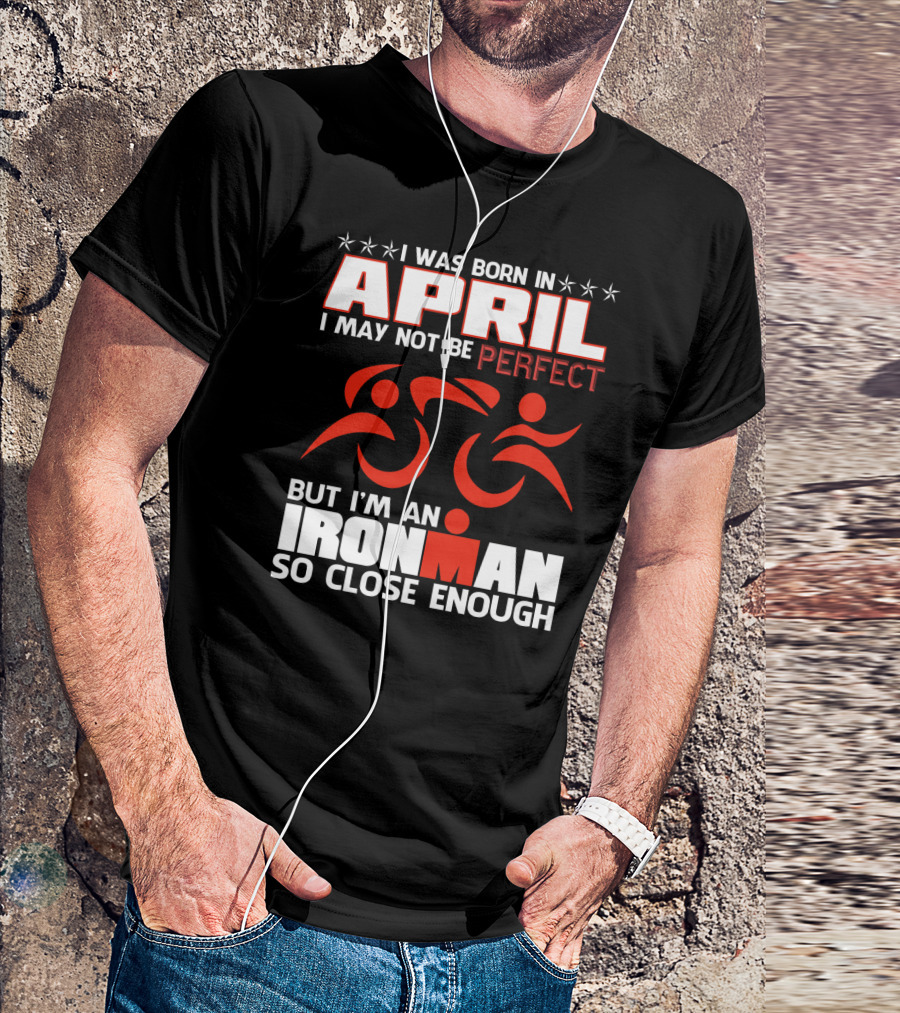 I Was Born In April I May Not Be Perfect But I'm An Ironman So Close Enough T-Shirt