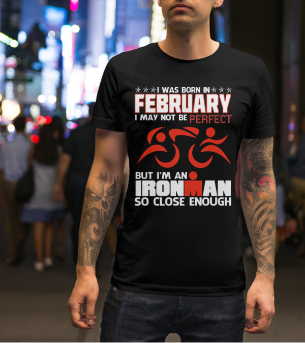 I Was Born In February I May Not Be Perfect But I'm An Ironman So Close Enough T-Shirt