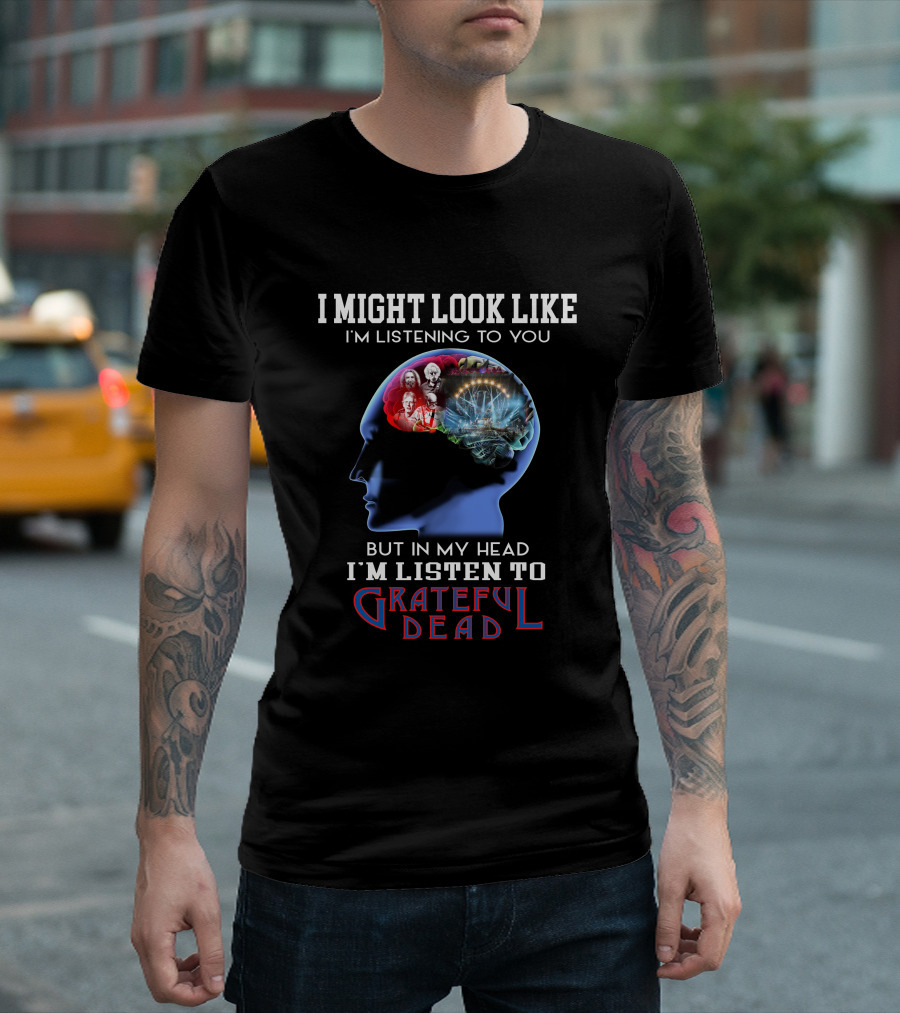 I Might Look Like I'm Listening To You But In My Head I'm Listen To Grateful Dead T-Shirt