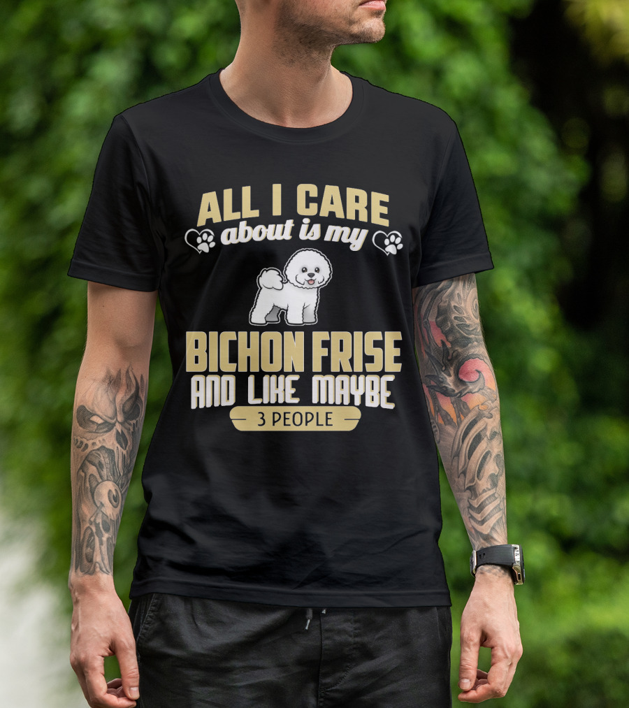 All I Care About Is My Bichon Frise And Like Maybe 3 People T-Shirt