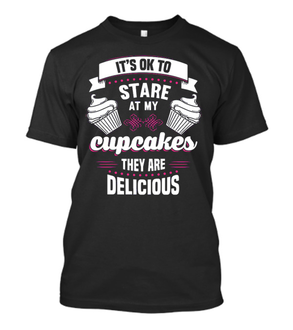 It's OK To Stare At My Cupcakes They Are Delicious T-Shirt
