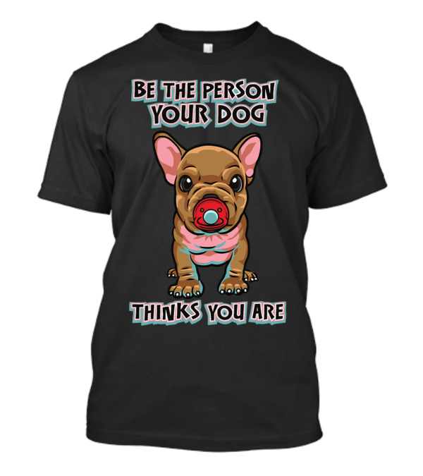 BE THE PERSON YOUR DOG THINKS YOU ARE French Bulldog With Red Pacifier T-Shirt