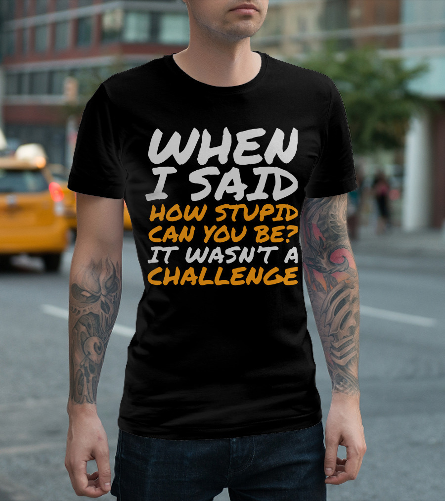 WHEN I SAID HOW STUPID CAN YOU BE IT WASN'T A CHALLENGE Sarcastic Quotes For Stupid People T-Shirt