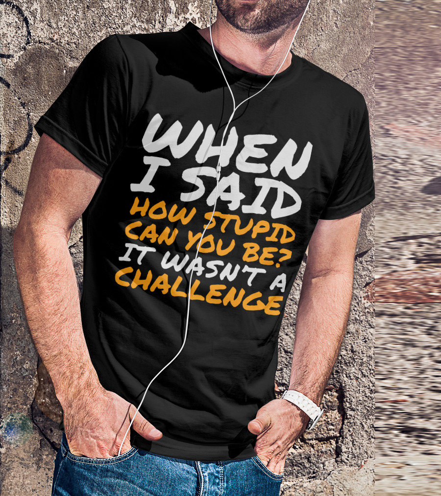 WHEN I SAID HOW STUPID CAN YOU BE IT WASN'T A CHALLENGE Sarcastic Quotes For Stupid People T-Shirt