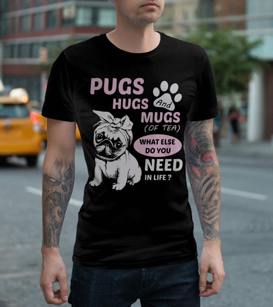 PUGS HUGS AND MUGS OF TEA WHAT ELSE DO YOU NEED IN LIFE T-Shirt