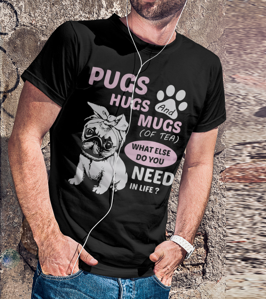 PUGS HUGS AND MUGS OF TEA WHAT ELSE DO YOU NEED IN LIFE T-Shirt