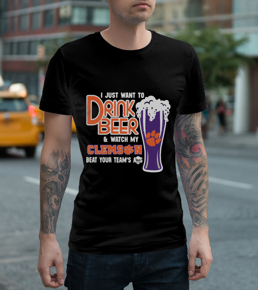 I Just Want To Drink Beer And Watch My Clemson Beat Your Team's Ass T-Shirt