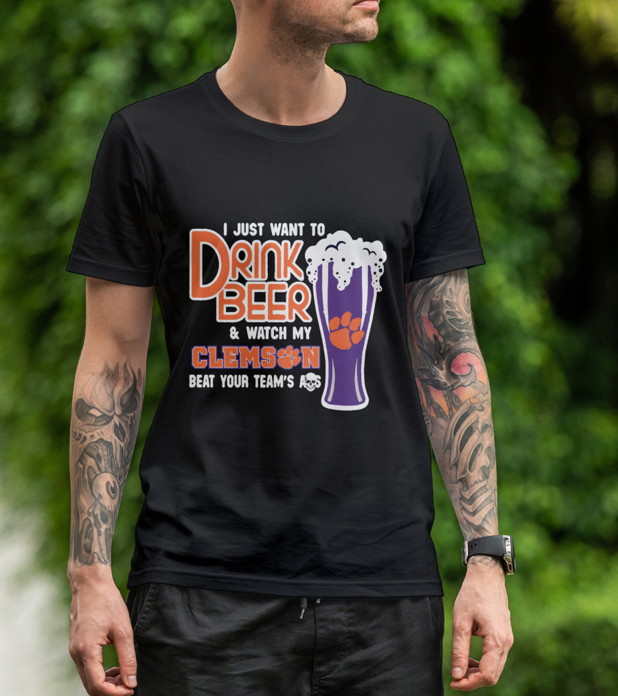 I Just Want To Drink Beer And Watch My Clemson Beat Your Team's Ass T-Shirt