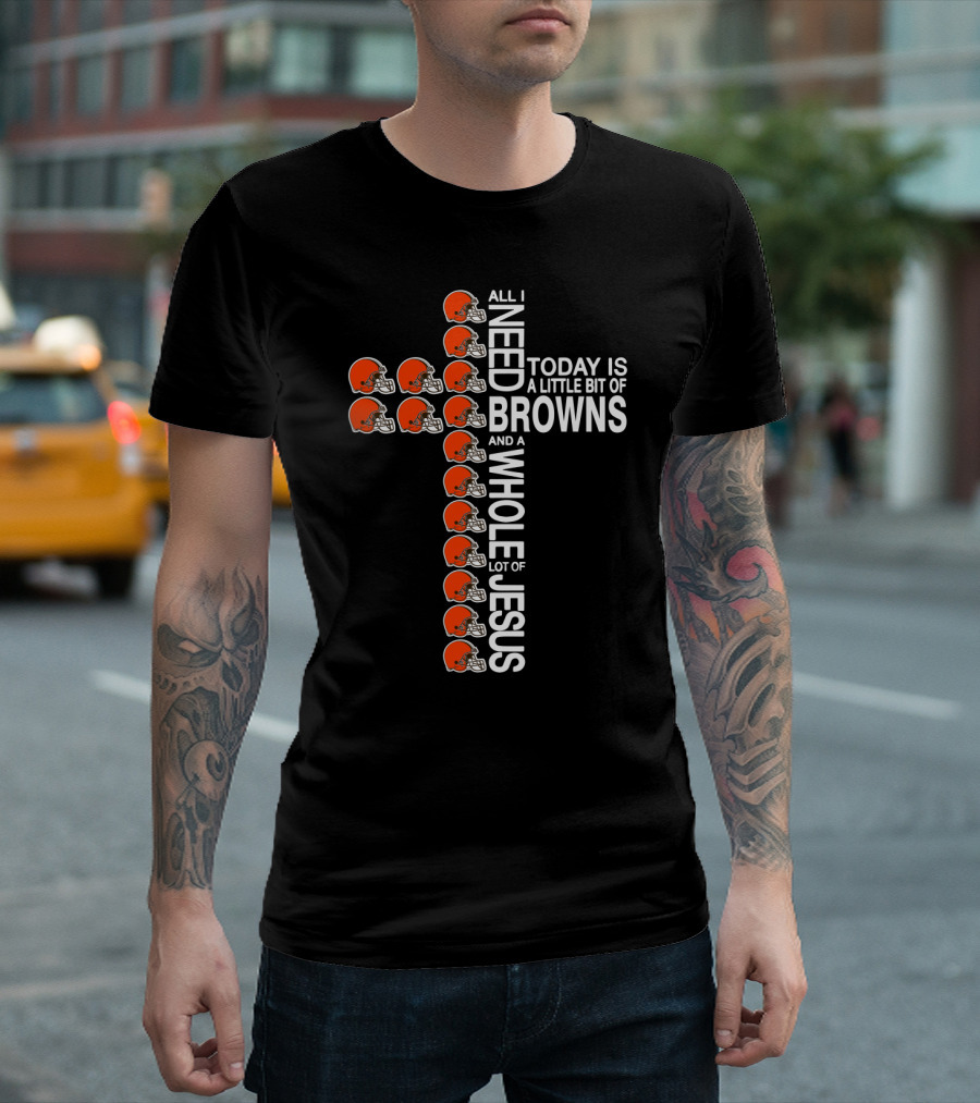 All I Need Today Is A Little Bit Of Browns And A Whole Lot Of Jesus T-Shirt