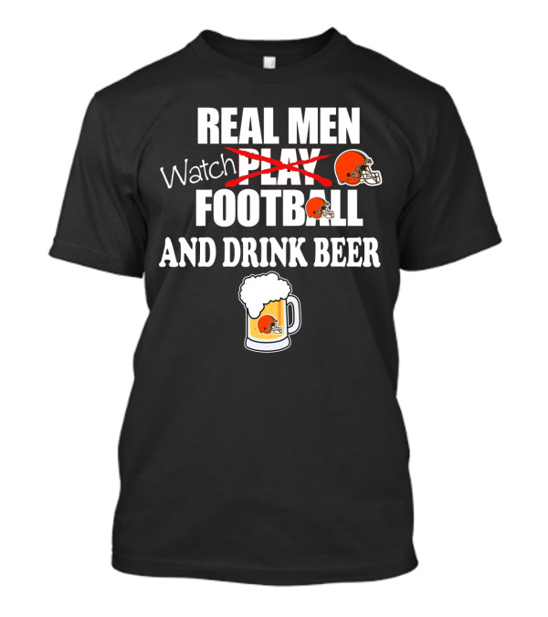 Real Men Watch Cleveland Browns Football And Drink Beer T-Shirt