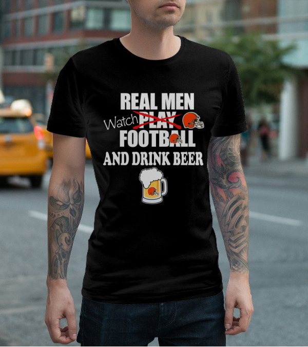 Real Men Watch Cleveland Browns Football And Drink Beer T-Shirt