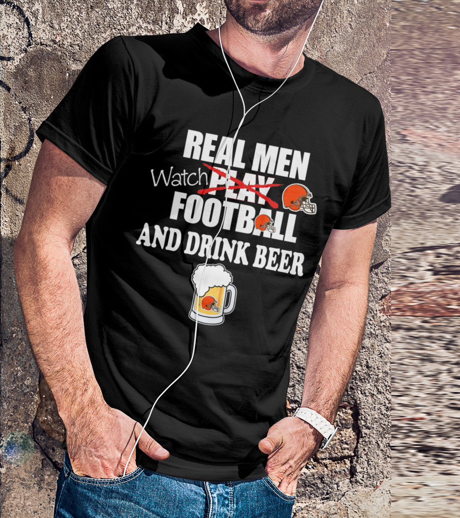 Real Men Watch Cleveland Browns Football And Drink Beer T-Shirt