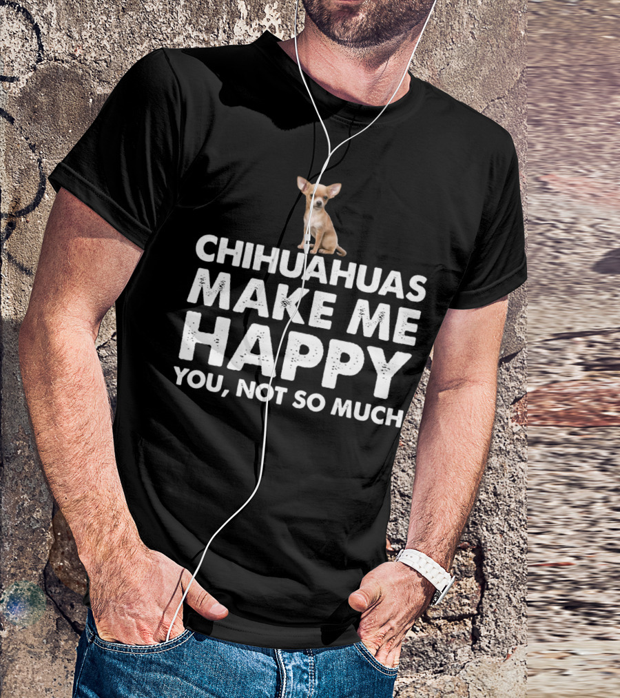 Chihuahuas Make Me Happy You Not So Much T-Shirt