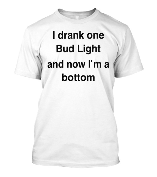I Drank One Bud Light And Now I'm A Bottom Humorous T-Shirt