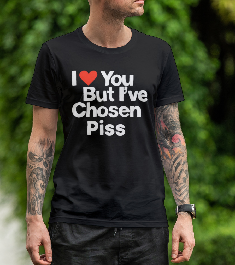 I Love You But I've Chosen Piss Novelty Humor T-Shirt