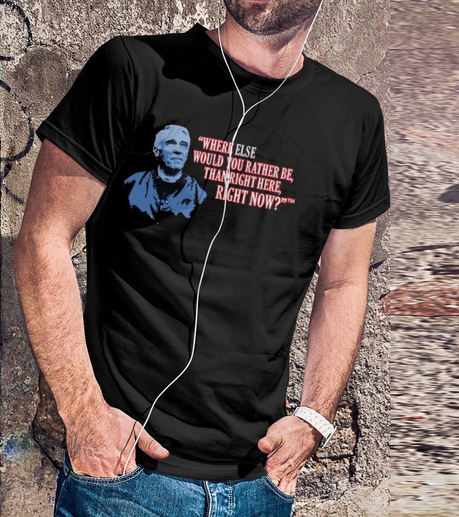 Where Else Would You Rather Be Than Right Here Right Now T-Shirt
