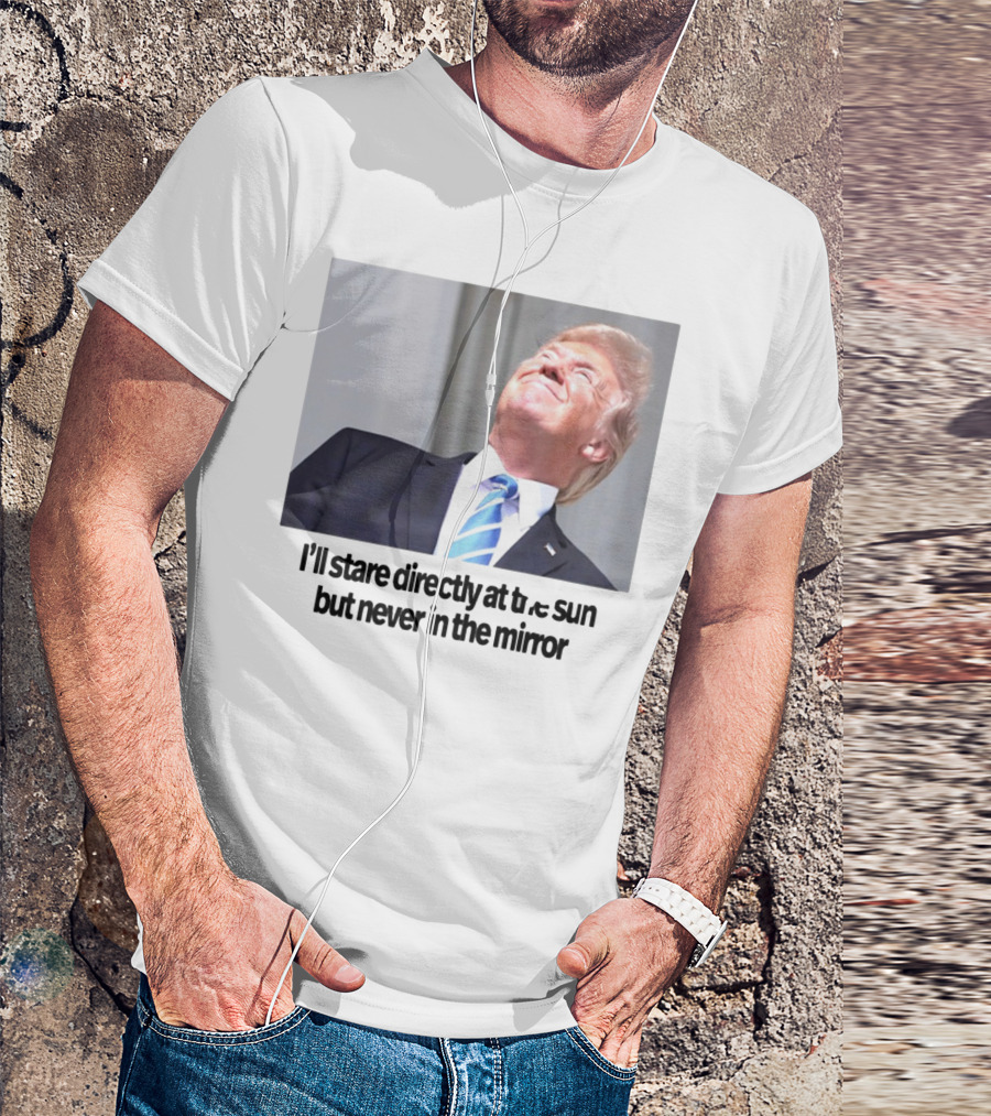Swiftonsecurity I'll Stare Directly At The Sun But Never In The Mirror Trump T-Shirt