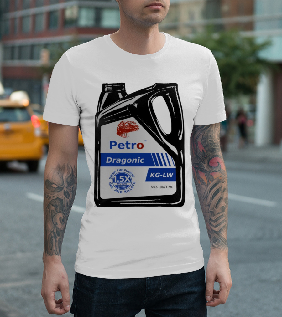 Petro Dragonic KG-LW Drink The Fuckin' Gas And Killeth 1.5X Motor Spirit 5 U.S. Qts/4.73L T-Shirt