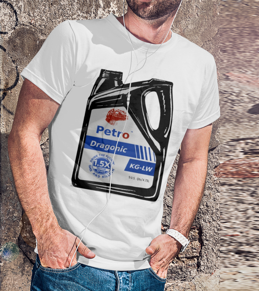 Petro Dragonic KG-LW Drink The Fuckin' Gas And Killeth 1.5X Motor Spirit 5 U.S. Qts/4.73L T-Shirt