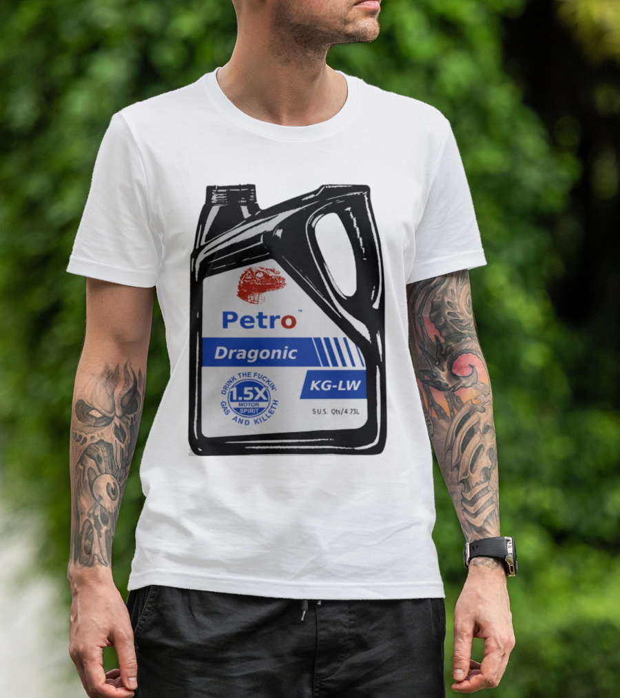 Petro Dragonic KG-LW Drink The Fuckin' Gas And Killeth 1.5X Motor Spirit 5 U.S. Qts/4.73L T-Shirt
