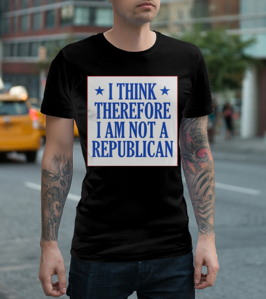 I Think Therefore I Am Not A Republican T-Shirt