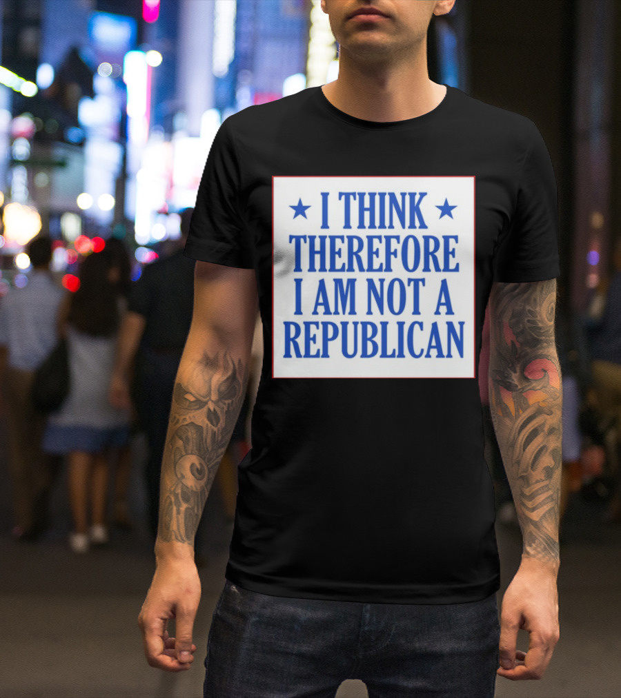 I Think Therefore I Am Not A Republican T-Shirt