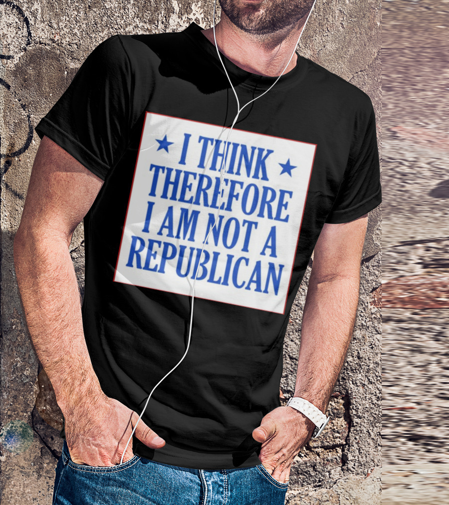 I Think Therefore I Am Not A Republican T-Shirt