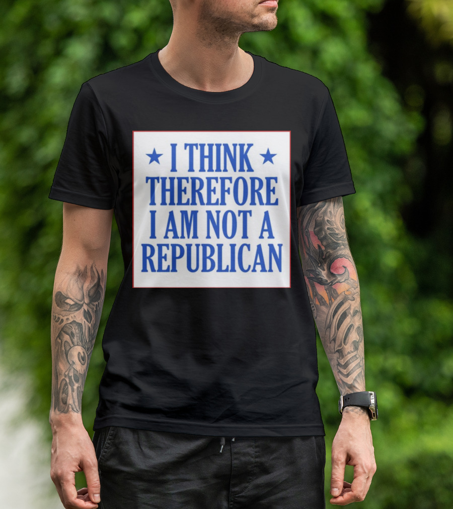 I Think Therefore I Am Not A Republican T-Shirt