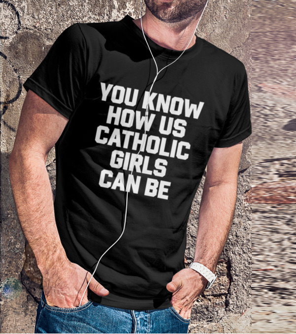 You Know How Us Catholic Girls Can Be Shirts That Go Hard T-Shirt