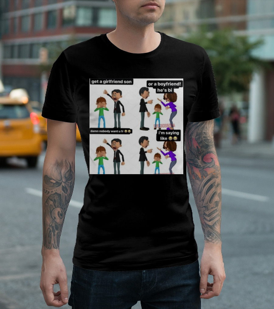 Get a Girlfriend Son or a Boyfriend He's Bi Damn Nobody Want U Fr I'm Saying Like T-Shirt