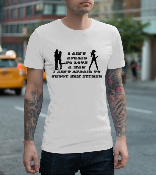 I Ain't Afraid To Love A Man I Ain't Afraid To Shoot Him Either T-Shirt