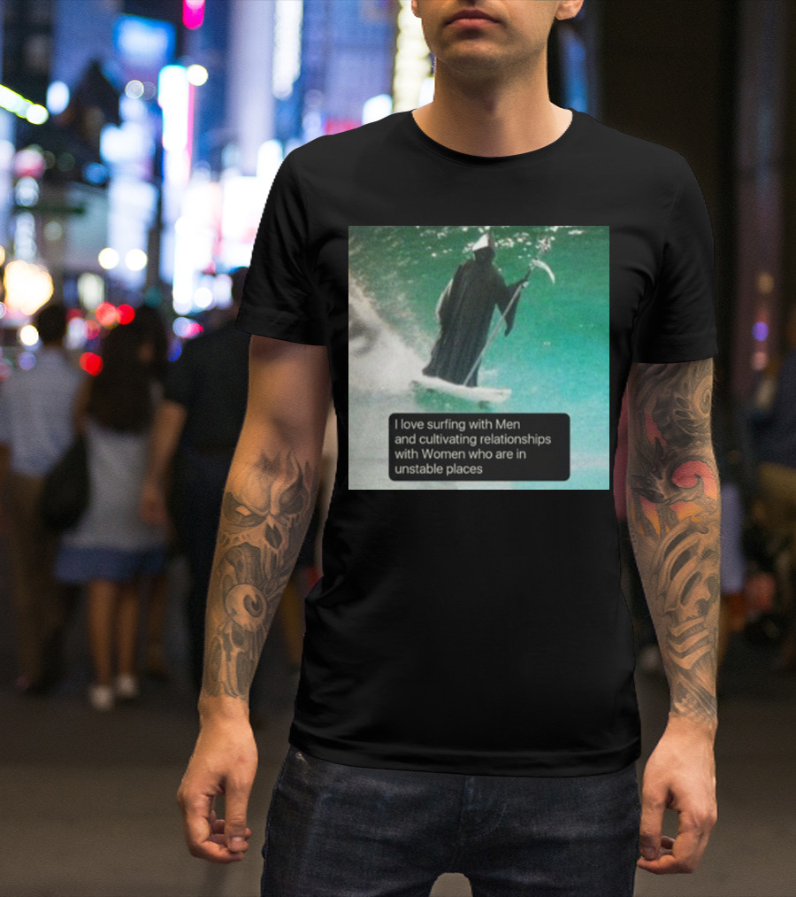 Surfing With Men And Cultivating Relationships With Women Who Are In Unstable Places T-Shirt