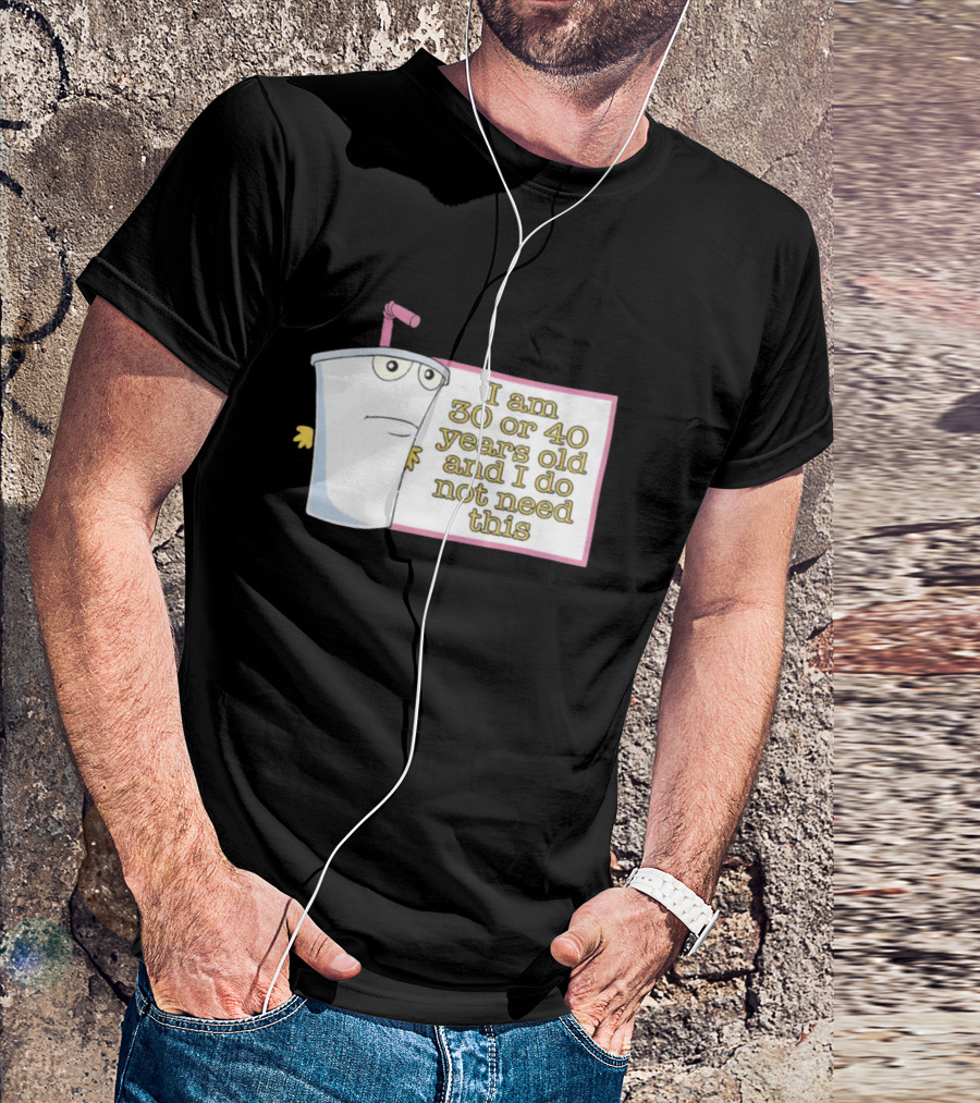 I Am 30 Or 40 Years Old And I Do Not Need This Cup Character T-Shirt