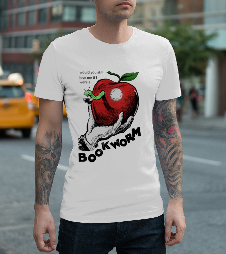 Would You Still Love Me If I Were A Bookworm With Apple And Worm T-Shirt