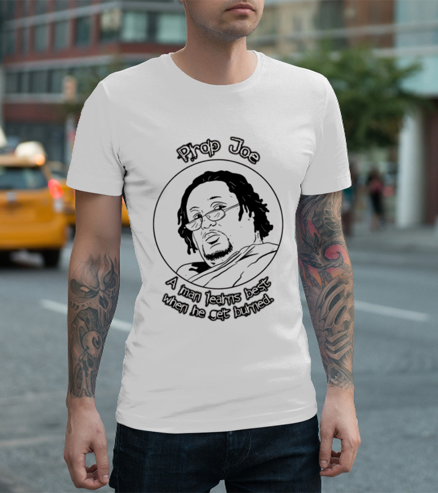 Prop Joe A Man Learns Best When He Get Burned T-Shirt