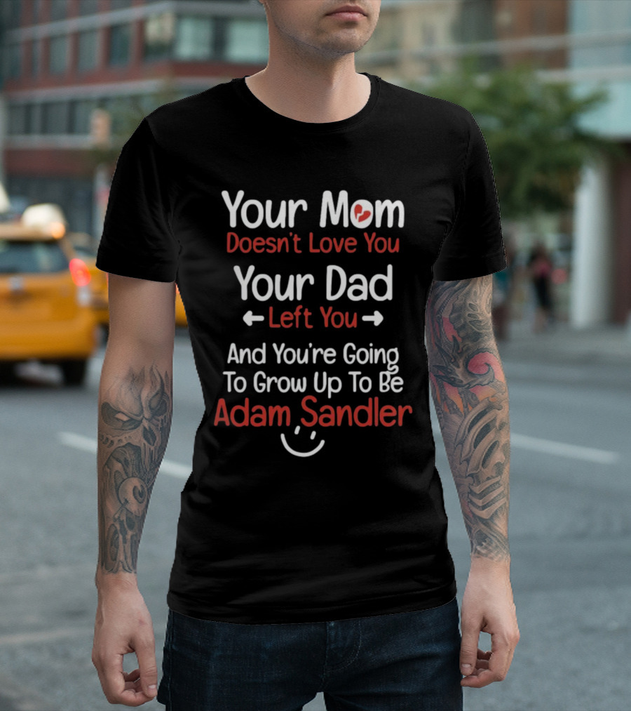 Your Mom Doesn't Love You Your Dad Left You And You're Going To Grow Up To Be Adam Sandler T-Shirt