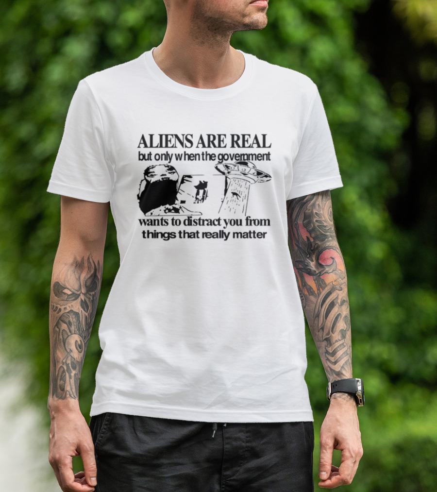 Aliens Are Real But Only When The Government Wants To Distract You From Things That Really Matter T-Shirt