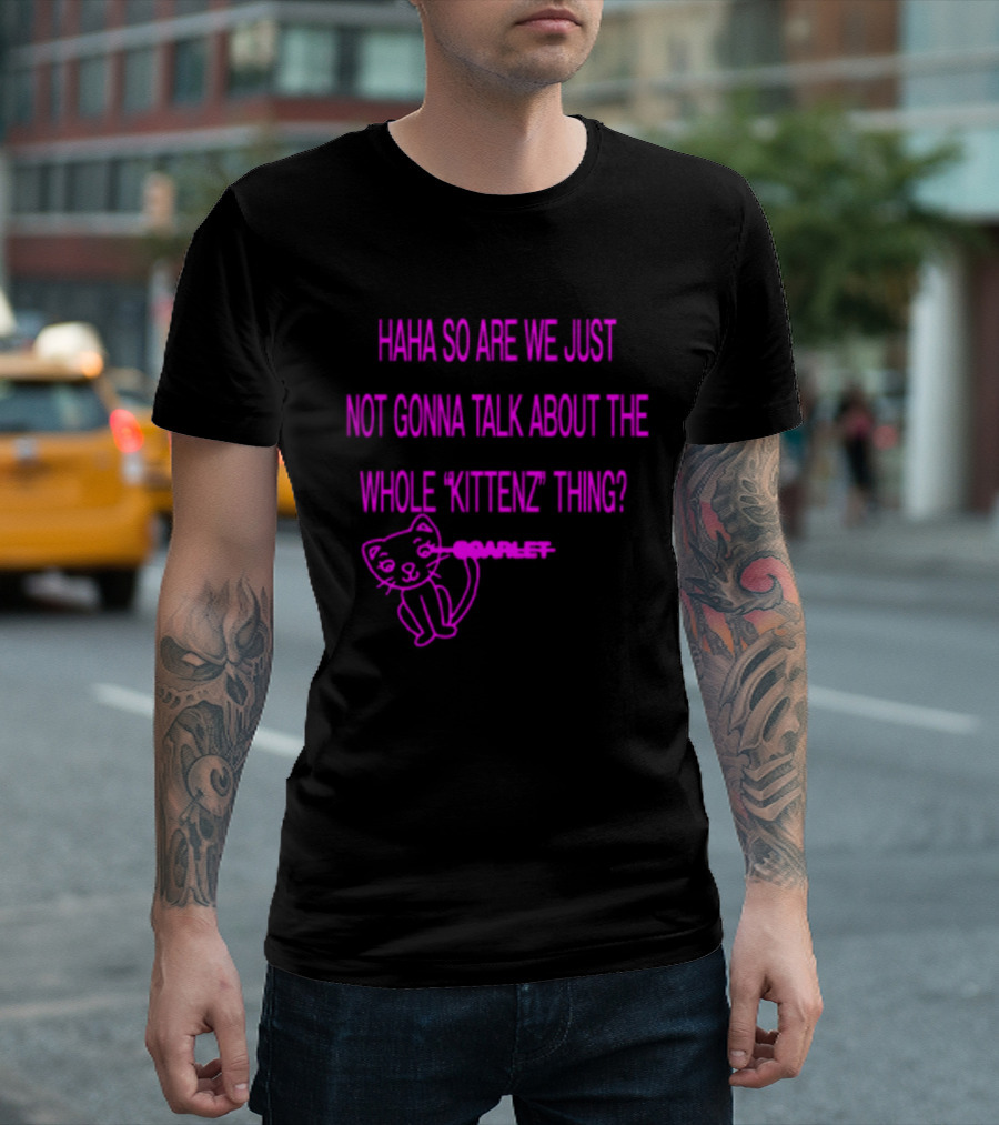 Haha So Are We Just Not Gonna Talk About The Whole Kittenz Thing Scarlet T-Shirt
