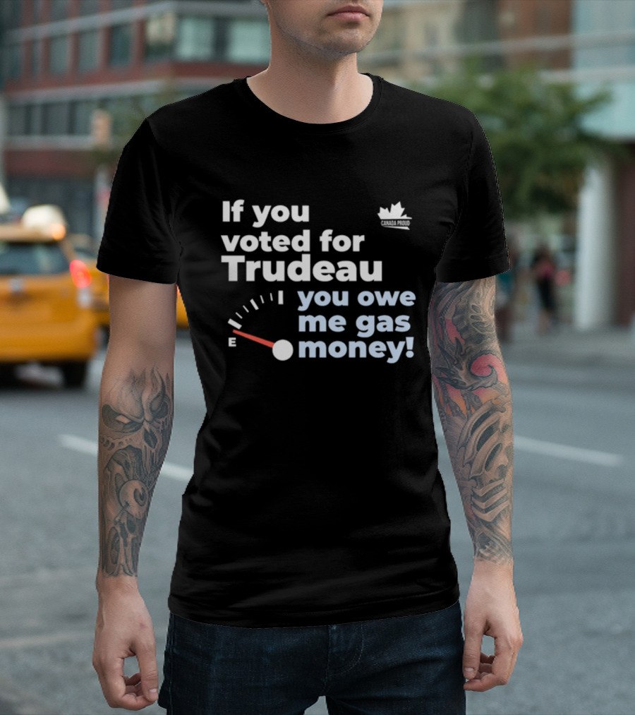If You Voted for Trudeau You Owe Me Gas Money Canada Proud Fuel Gauge T-Shirt