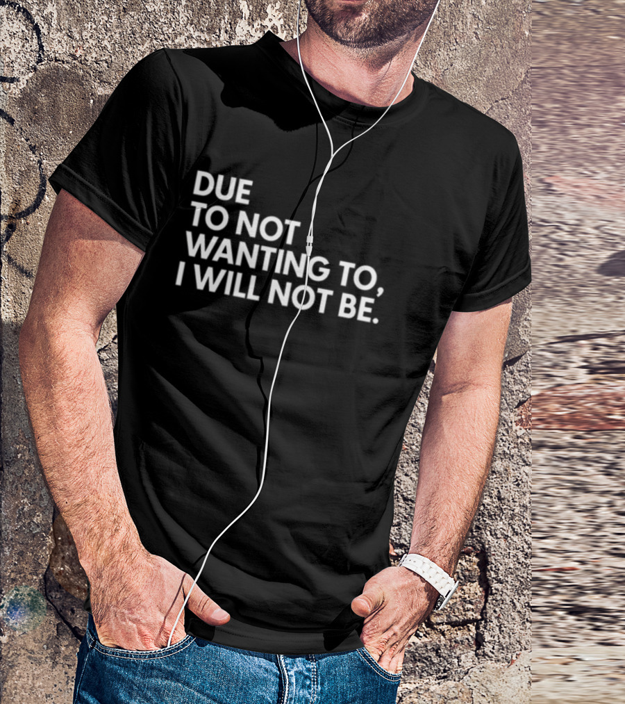 Due To Not Wanting To I Will Not Be Text T-Shirt