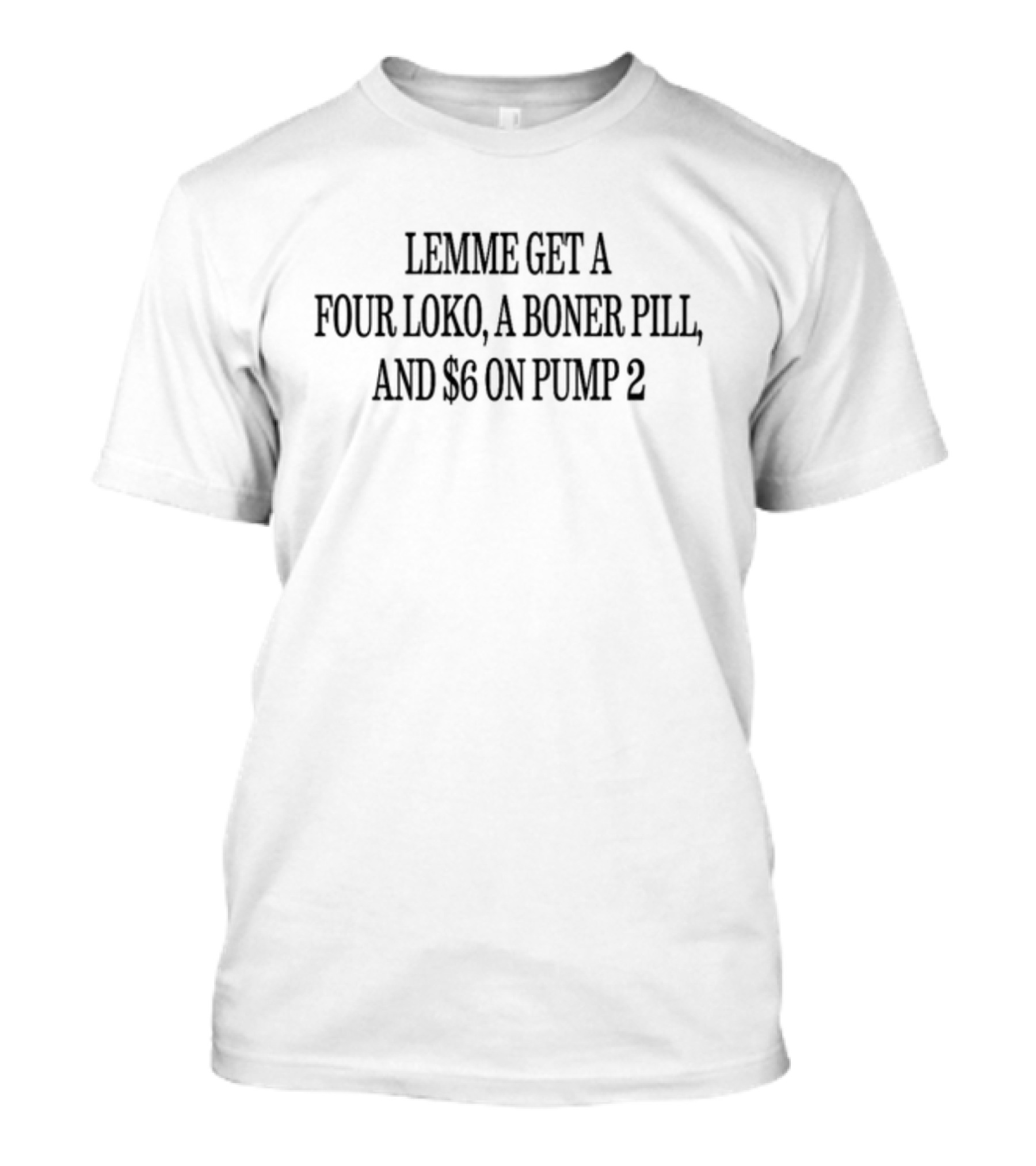 Lemme Get A Four Loko A Boner Pill And $6 On Pump 2 T-Shirt
