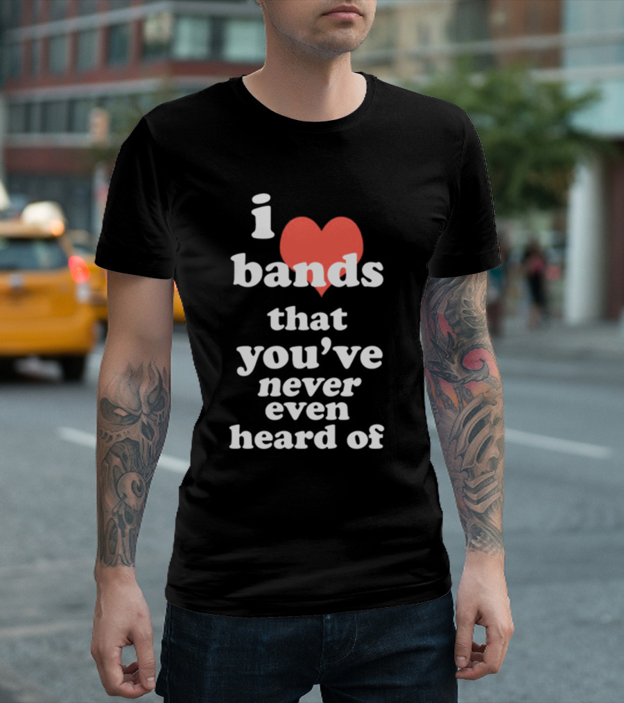 I Love Bands That You've Never Even Heard Of T-Shirt