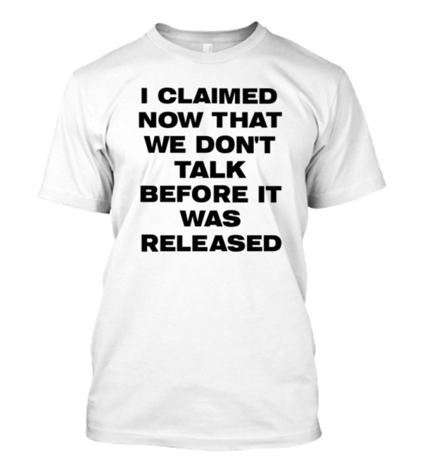 I Claimed Now That We Don't Talk Before It Was Released T-Shirt