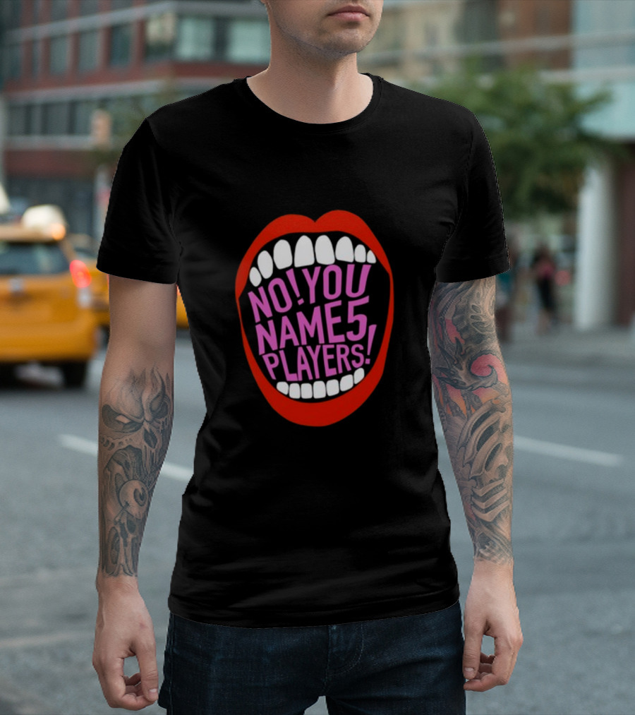 NO YOU NAME 5 PLAYERS Mouth T-Shirt