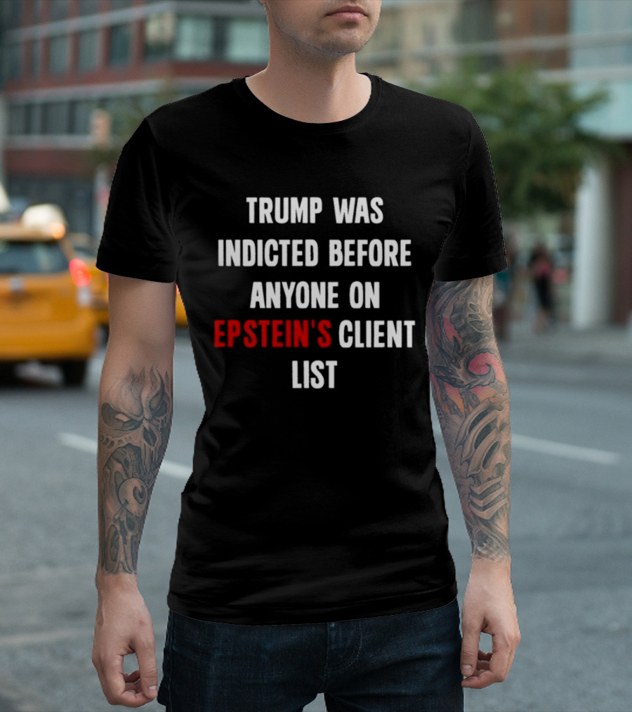 Trump Was Indicted Before Anyone On Epstein’s Client List T-Shirt