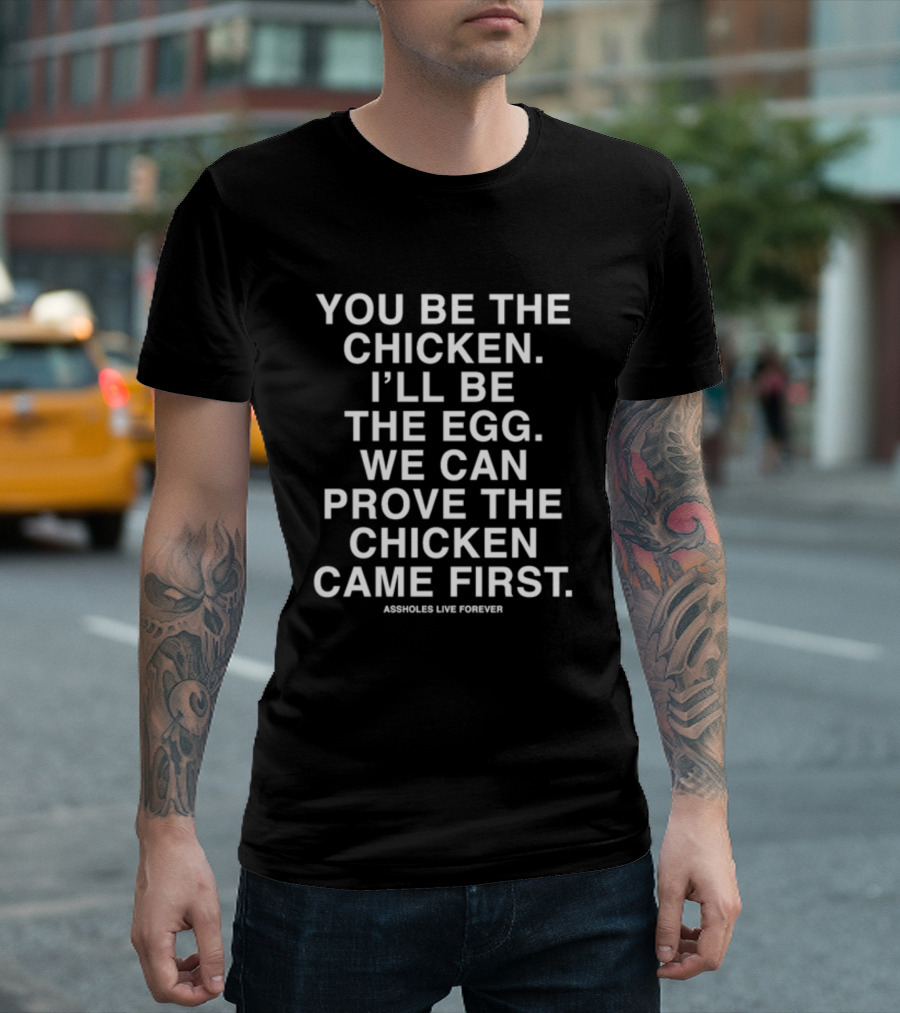 You Be The Chicken I'll Be The Egg We Can Prove The Chicken Came First Assholes Live Forever T-Shirt